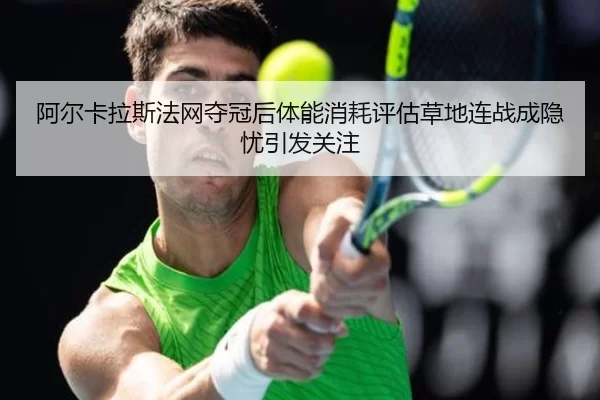 阿尔卡拉斯法网夺冠后体能消耗评估草地连战成隐忧引发关注